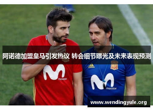 阿诺德加盟皇马引发热议 转会细节曝光及未来表现预测 阿诺德加盟皇马引发热议 转会细节曝光及未来表现预测