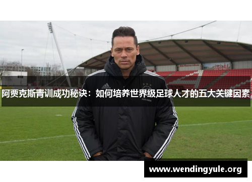 阿贾克斯青训成功秘诀:如何培养世界级足球人才的五大关键因素 阿贾克斯青训成功秘诀:如何培养世界级足球人才的五大关键因素