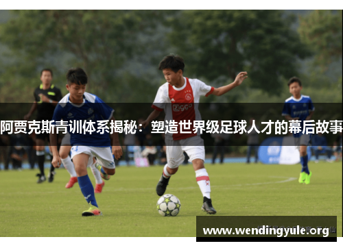 阿贾克斯青训体系揭秘:塑造世界级足球人才的幕后故事 阿贾克斯青训体系揭秘:塑造世界级足球人才的幕后故事