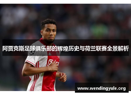 阿贾克斯足球俱乐部的辉煌历史与荷兰联赛全景解析 阿贾克斯足球俱乐部的辉煌历史与荷兰联赛全景解析