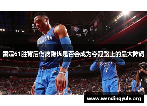 雷霆61胜背后伤病隐忧是否会成为夺冠路上的最大障碍 雷霆61胜背后伤病隐忧是否会成为夺冠路上的最大障碍