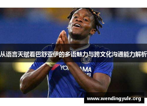 从语言天赋看巴舒亚伊的多语魅力与跨文化沟通能力解析