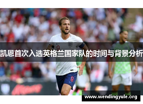 凯恩首次入选英格兰国家队的时间与背景分析 凯恩首次入选英格兰国家队的时间与背景分析