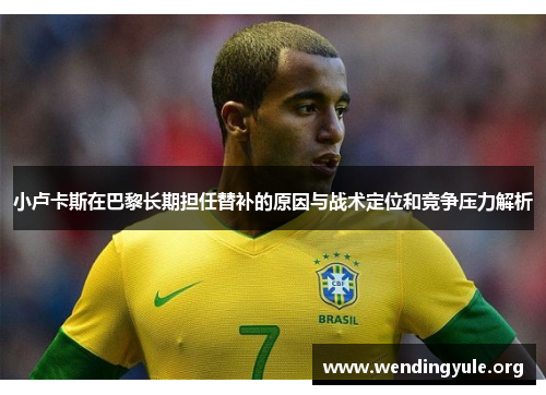 小卢卡斯在巴黎长期担任替补的原因与战术定位和竞争压力解析