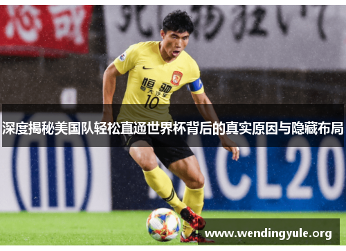 深度揭秘美国队轻松直通世界杯背后的真实原因与隐藏布局