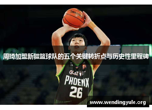 周琦加盟新疆篮球队的五个关键转折点与历史性里程碑