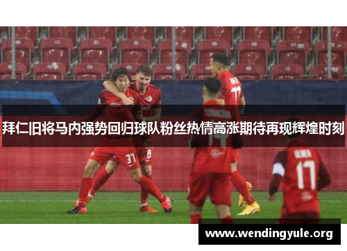 拜仁旧将马内强势回归球队粉丝热情高涨期待再现辉煌时刻