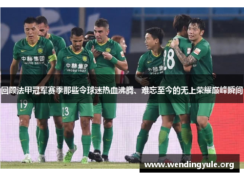 回顾法甲冠军赛季那些令球迷热血沸腾、难忘至今的无上荣耀巅峰瞬间 回顾法甲冠军赛季那些令球迷热血沸腾、难忘至今的无上荣耀巅峰瞬间