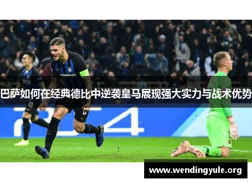 巴萨如何在经典德比中逆袭皇马展现强大实力与战术优势 巴萨如何在经典德比中逆袭皇马展现强大实力与战术优势