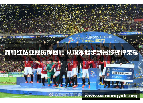 浦和红钻亚冠历程回顾 从艰难起步到最终辉煌荣耀 浦和红钻亚冠历程回顾 从艰难起步到最终辉煌荣耀