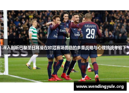 深入剖析巴黎圣日耳曼在欧冠赛场面临的多重战略与心理挑战考验下 深入剖析巴黎圣日耳曼在欧冠赛场面临的多重战略与心理挑战考验下