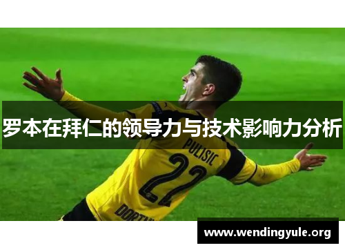 罗本在拜仁的领导力与技术影响力分析 罗本在拜仁的领导力与技术影响力分析