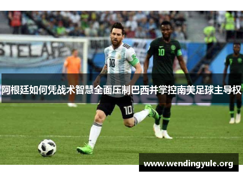 阿根廷如何凭战术智慧全面压制巴西并掌控南美足球主导权