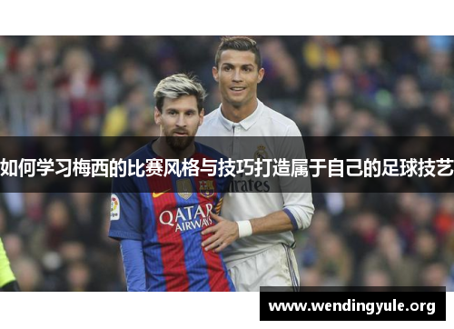 如何学习梅西的比赛风格与技巧打造属于自己的足球技艺 如何学习梅西的比赛风格与技巧打造属于自己的足球技艺