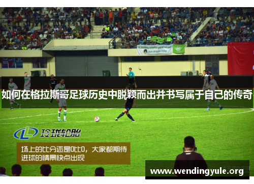 如何在格拉斯哥足球历史中脱颖而出并书写属于自己的传奇 如何在格拉斯哥足球历史中脱颖而出并书写属于自己的传奇