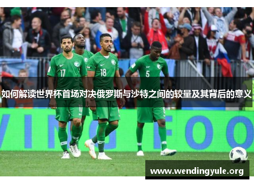 如何解读世界杯首场对决俄罗斯与沙特之间的较量及其背后的意义 如何解读世界杯首场对决俄罗斯与沙特之间的较量及其背后的意义