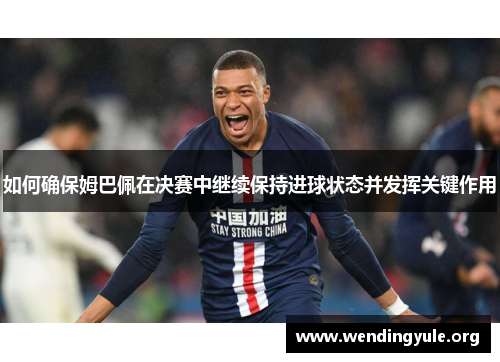 如何确保姆巴佩在决赛中继续保持进球状态并发挥关键作用 如何确保姆巴佩在决赛中继续保持进球状态并发挥关键作用