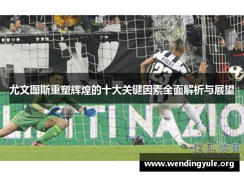 尤文图斯重塑辉煌的十大关键因素全面解析与展望 尤文图斯重塑辉煌的十大关键因素全面解析与展望
