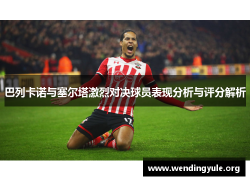 巴列卡诺与塞尔塔激烈对决球员表现分析与评分解析 巴列卡诺与塞尔塔激烈对决球员表现分析与评分解析