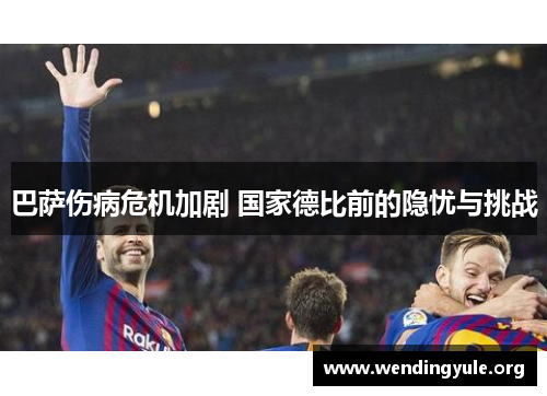 巴萨伤病危机加剧 国家德比前的隐忧与挑战 巴萨伤病危机加剧 国家德比前的隐忧与挑战