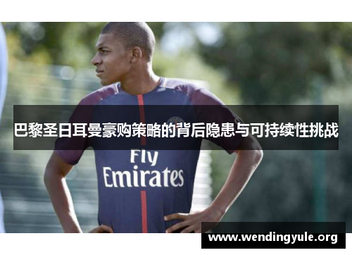 巴黎圣日耳曼豪购策略的背后隐患与可持续性挑战 巴黎圣日耳曼豪购策略的背后隐患与可持续性挑战