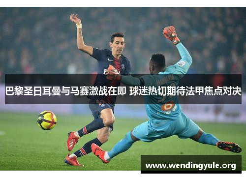巴黎圣日耳曼与马赛激战在即 球迷热切期待法甲焦点对决 巴黎圣日耳曼与马赛激战在即 球迷热切期待法甲焦点对决