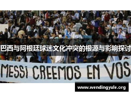 巴西与阿根廷球迷文化冲突的根源与影响探讨 巴西与阿根廷球迷文化冲突的根源与影响探讨