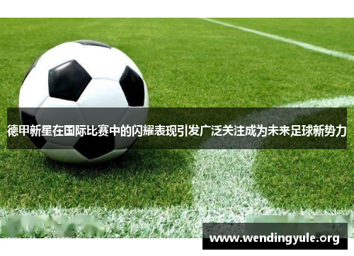 德甲新星在国际比赛中的闪耀表现引发广泛关注成为未来足球新势力 德甲新星在国际比赛中的闪耀表现引发广泛关注成为未来足球新势力