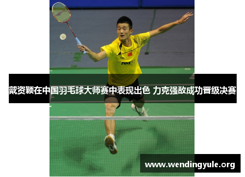 戴资颖在中国羽毛球大师赛中表现出色 力克强敌成功晋级决赛 戴资颖在中国羽毛球大师赛中表现出色 力克强敌成功晋级决赛