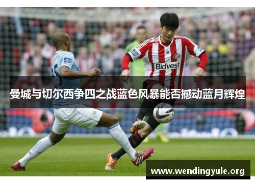 曼城与切尔西争四之战蓝色风暴能否撼动蓝月辉煌