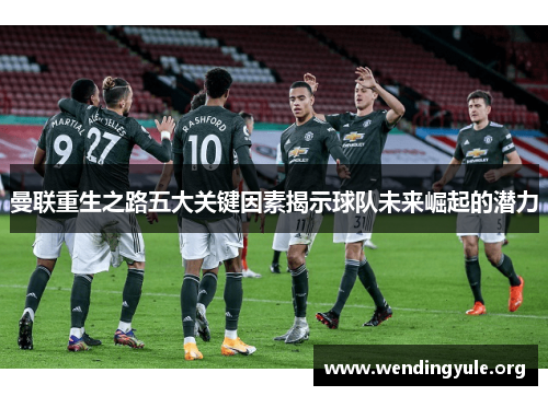 曼联重生之路五大关键因素揭示球队未来崛起的潜力