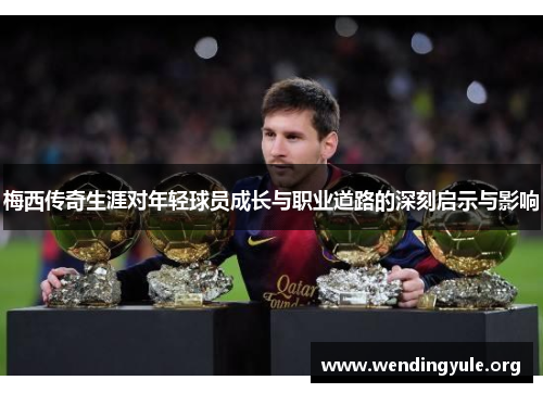 梅西传奇生涯对年轻球员成长与职业道路的深刻启示与影响
