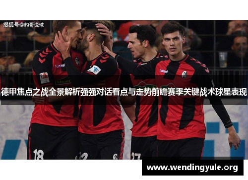 德甲焦点之战全景解析强强对话看点与走势前瞻赛季关键战术球星表现