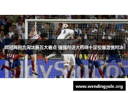 欧冠两回合淘汰赛五大看点 强强对话火药味十足引爆激情对决 欧冠两回合淘汰赛五大看点 强强对话火药味十足引爆激情对决