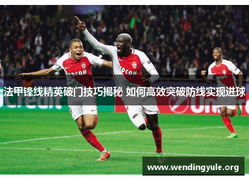 法甲锋线精英破门技巧揭秘 如何高效突破防线实现进球