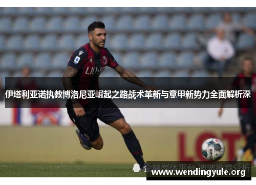 伊塔利亚诺执教博洛尼亚崛起之路战术革新与意甲新势力全面解析深