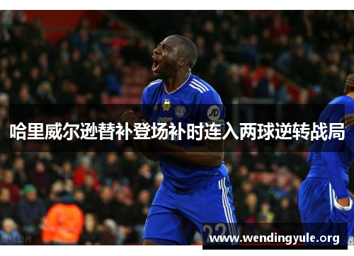 哈里威尔逊替补登场补时连入两球逆转战局