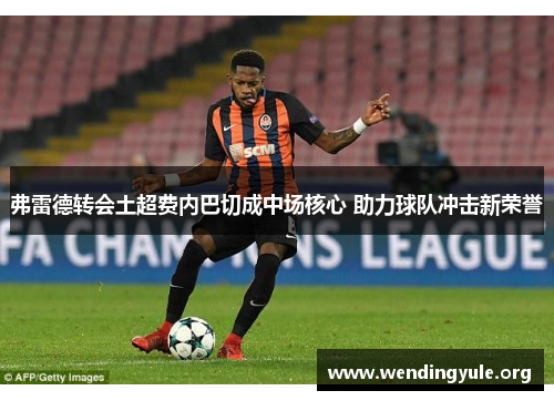 弗雷德转会土超费内巴切成中场核心 助力球队冲击新荣誉 弗雷德转会土超费内巴切成中场核心 助力球队冲击新荣誉