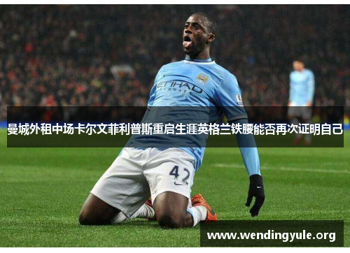 曼城外租中场卡尔文菲利普斯重启生涯英格兰铁腰能否再次证明自己