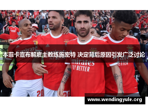 本菲卡宣布解雇主教练施密特 决定背后原因引发广泛讨论
