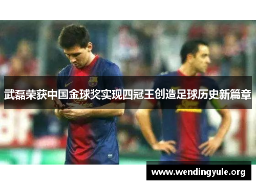 武磊荣获中国金球奖实现四冠王创造足球历史新篇章