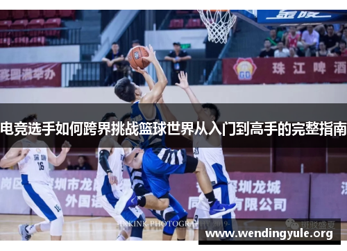电竞选手如何跨界挑战篮球世界从入门到高手的完整指南