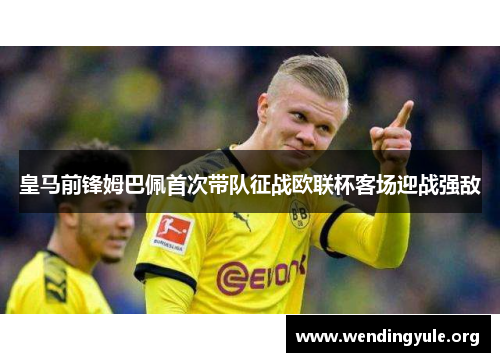皇马前锋姆巴佩首次带队征战欧联杯客场迎战强敌