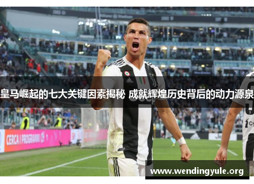 皇马崛起的七大关键因素揭秘 成就辉煌历史背后的动力源泉