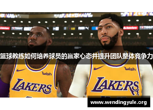 篮球教练如何培养球员的赢家心态并提升团队整体竞争力