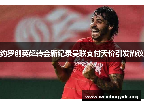 约罗创英超转会新纪录曼联支付天价引发热议 约罗创英超转会新纪录曼联支付天价引发热议