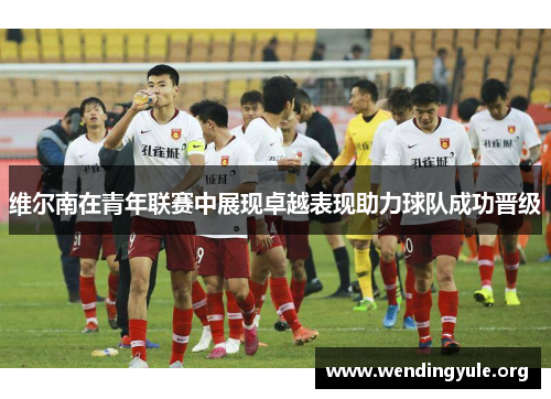 维尔南在青年联赛中展现卓越表现助力球队成功晋级