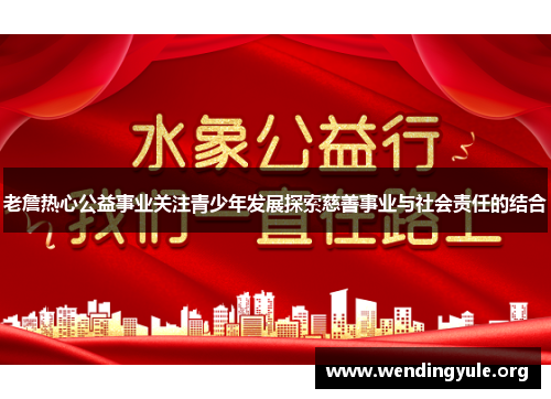 老詹热心公益事业关注青少年发展探索慈善事业与社会责任的结合