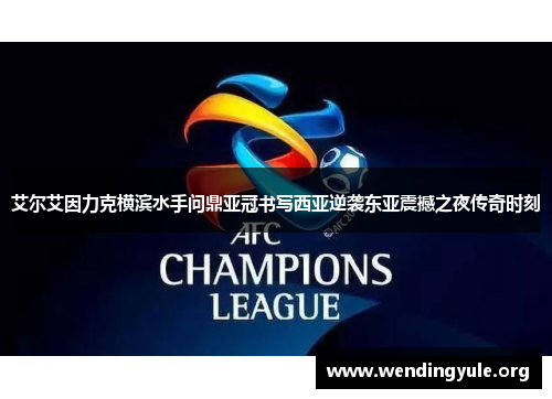 艾尔艾因力克横滨水手问鼎亚冠书写西亚逆袭东亚震撼之夜传奇时刻
