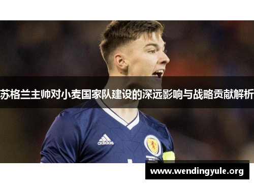 苏格兰主帅对小麦国家队建设的深远影响与战略贡献解析
